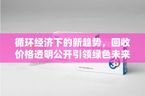 滁州循环经济下的新趋势，回收价格透明公开引领绿色未来