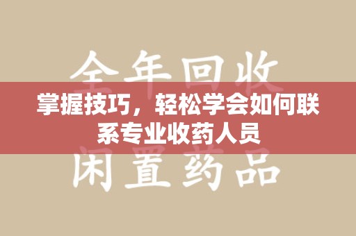 滁州掌握技巧，轻松学会如何联系专业收药人员