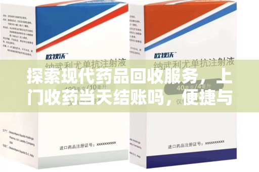 滁州探索现代药品回收服务，上门收药当天结账吗，便捷与信任并存