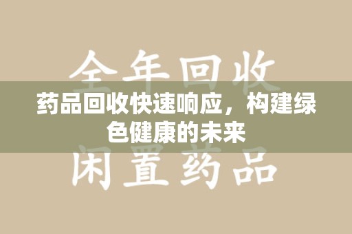滁州药品回收快速响应，构建绿色健康的未来