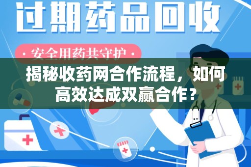 滁州揭秘收药网合作流程，如何高效达成双赢合作？