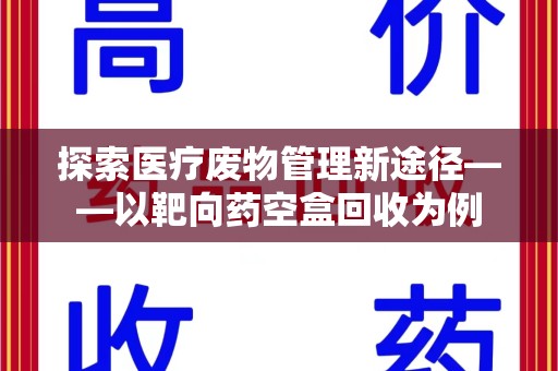 滁州探索医疗废物管理新途径——以靶向药空盒回收为例
