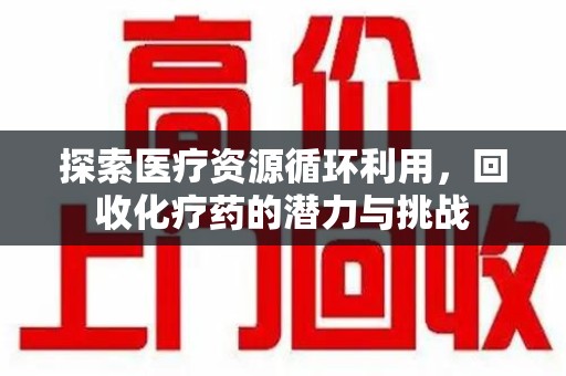 滁州探索医疗资源循环利用，回收化疗药的潜力与挑战