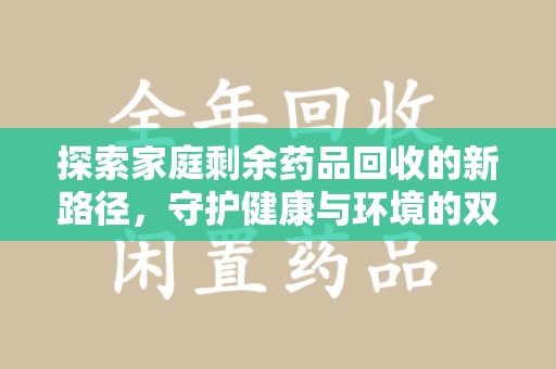 滁州探索家庭剩余药品回收的新路径，守护健康与环境的双赢策略