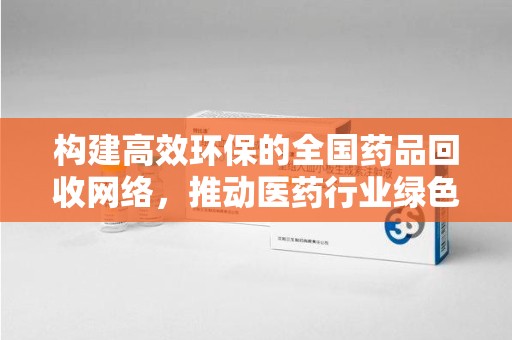 滁州构建高效环保的全国药品回收网络，推动医药行业绿色转型