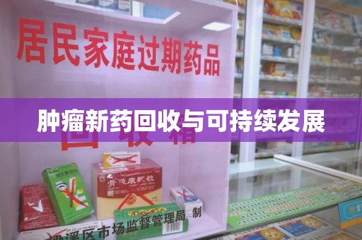 滁州肿瘤新药回收与可持续发展