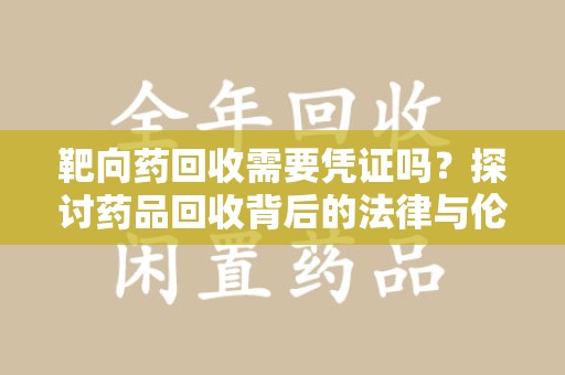 滁州靶向药回收需要凭证吗？探讨药品回收背后的法律与伦理
