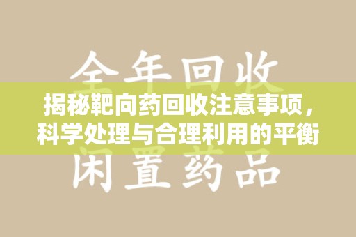 滁州揭秘靶向药回收注意事项，科学处理与合理利用的平衡之道