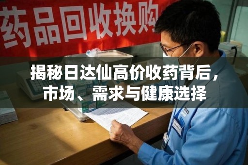 滁州揭秘日达仙高价收药背后，市场、需求与健康选择