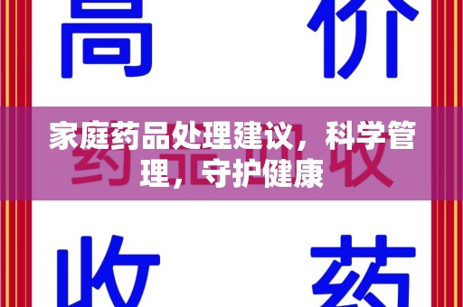 滁州家庭药品处理建议，科学管理，守护健康