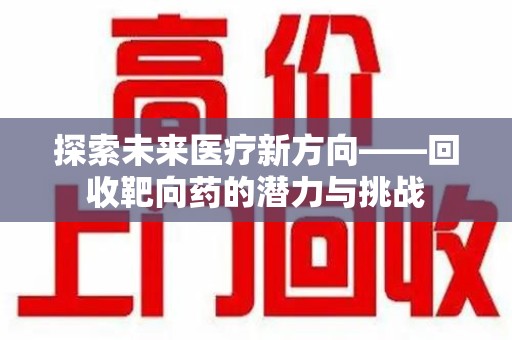 滁州探索未来医疗新方向——回收靶向药的潜力与挑战