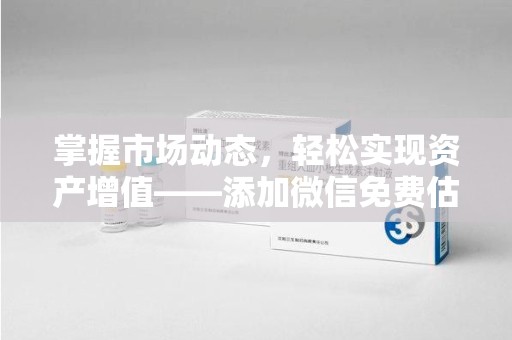 滁州掌握市场动态，轻松实现资产增值——添加微信免费估价服务助您一臂之力