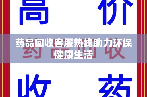 滁州药品回收客服热线助力环保健康生活