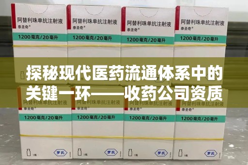 滁州探秘现代医药流通体系中的关键一环——收药公司资质查询与规范管理