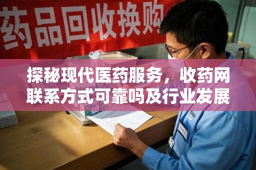 滁州探秘现代医药服务，收药网联系方式可靠吗及行业发展趋势