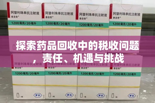滁州探索药品回收中的税收问题，责任、机遇与挑战