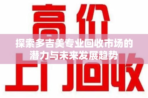 滁州探索多吉美专业回收市场的潜力与未来发展趋势