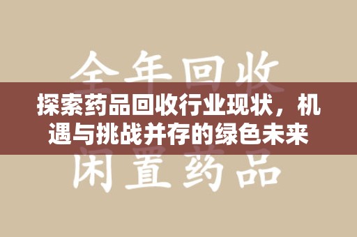 滁州探索药品回收行业现状，机遇与挑战并存的绿色未来