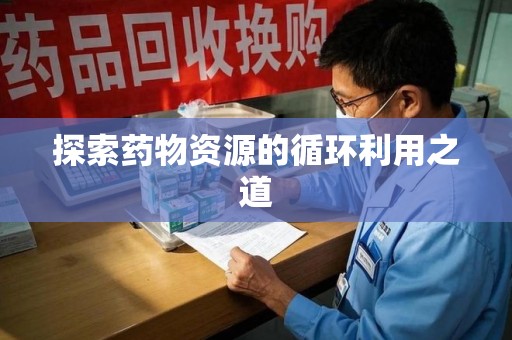 滁州探索药物资源的循环利用之道