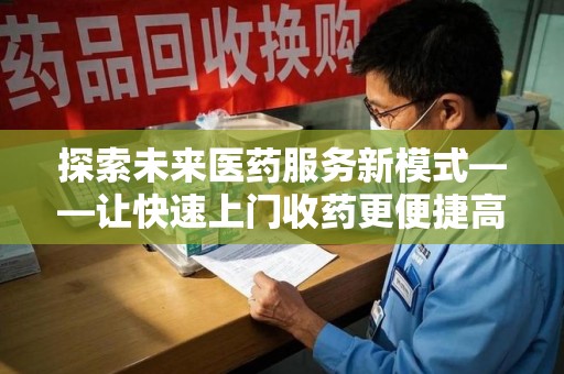 滁州探索未来医药服务新模式——让快速上门收药更便捷高效