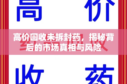 滁州高价回收未拆封药，揭秘背后的市场真相与风险
