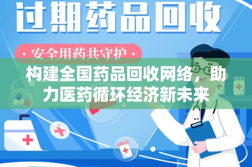滁州构建全国药品回收网络，助力医药循环经济新未来