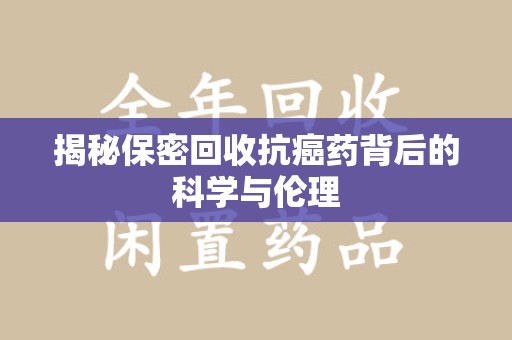 滁州揭秘保密回收抗癌药背后的科学与伦理