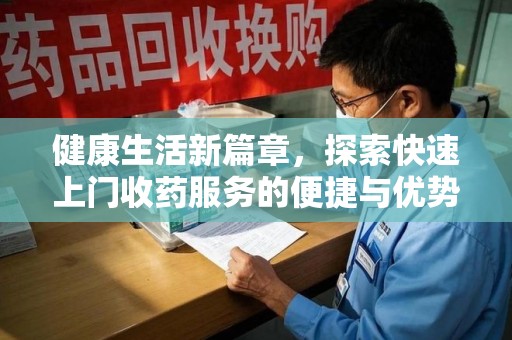 滁州健康生活新篇章，探索快速上门收药服务的便捷与优势