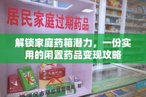 滁州解锁家庭药箱潜力，一份实用的闲置药品变现攻略