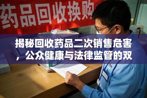 滁州揭秘回收药品二次销售危害，公众健康与法律监管的双重挑战