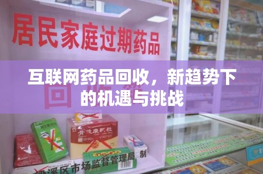 滁州互联网药品回收，新趋势下的机遇与挑战