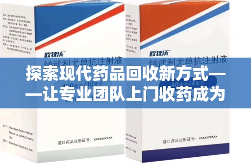 滁州探索现代药品回收新方式——让专业团队上门收药成为环保与健康的桥梁