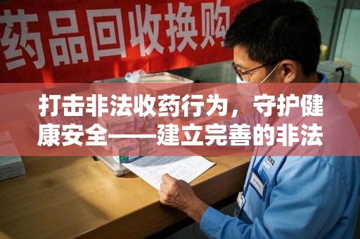滁州打击非法收药行为，守护健康安全——建立完善的非法收药举报渠道