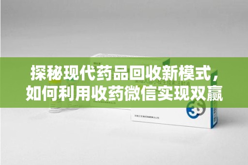 滁州探秘现代药品回收新模式，如何利用收药微信实现双赢？