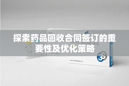 滁州探索药品回收合同签订的重要性及优化策略