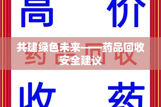 滁州共建绿色未来——药品回收安全建议