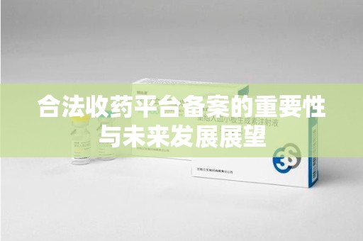 滁州合法收药平台备案的重要性与未来发展展望