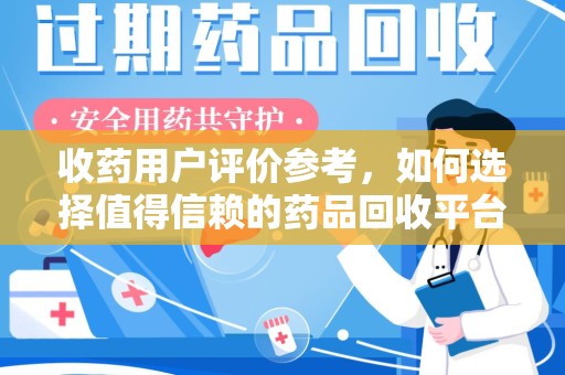 滁州收药用户评价参考，如何选择值得信赖的药品回收平台