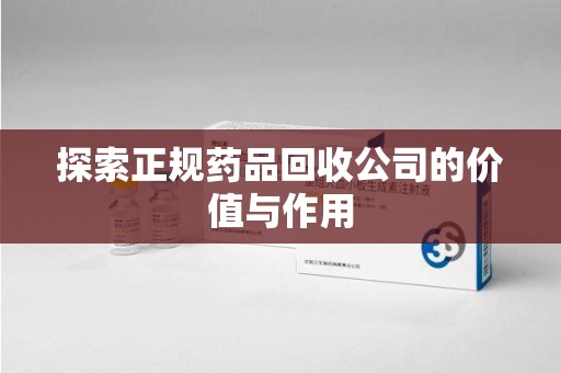 滁州探索正规药品回收公司的价值与作用