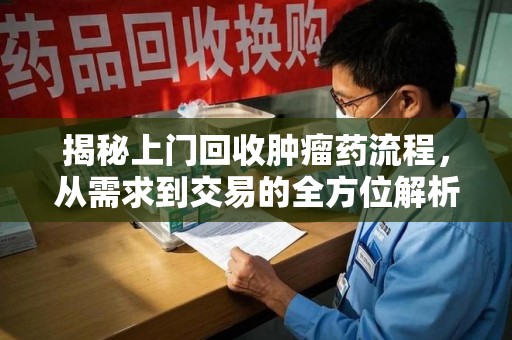 滁州揭秘上门回收肿瘤药流程，从需求到交易的全方位解析