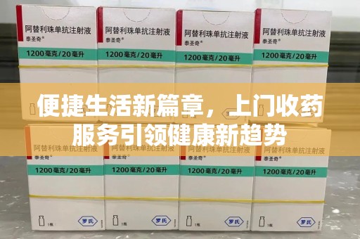 滁州便捷生活新篇章，上门收药服务引领健康新趋势