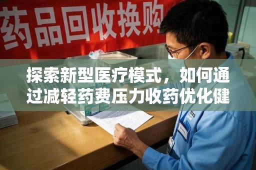 滁州探索新型医疗模式，如何通过减轻药费压力收药优化健康保障体系