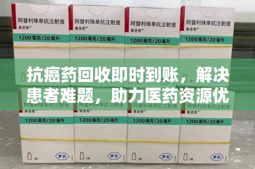滁州抗癌药回收即时到账，解决患者难题，助力医药资源优化