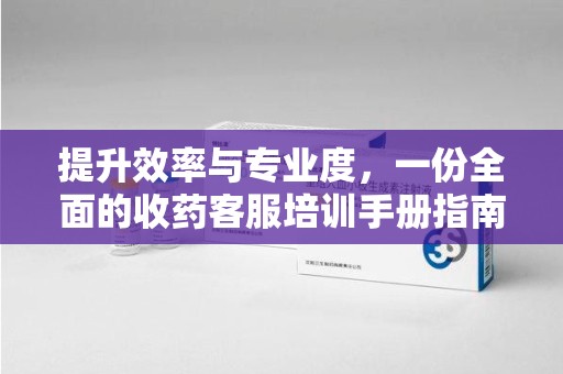 滁州提升效率与专业度，一份全面的收药客服培训手册指南