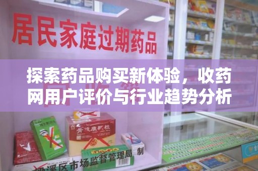 滁州探索药品购买新体验，收药网用户评价与行业趋势分析