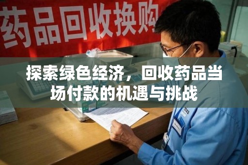滁州探索绿色经济，回收药品当场付款的机遇与挑战