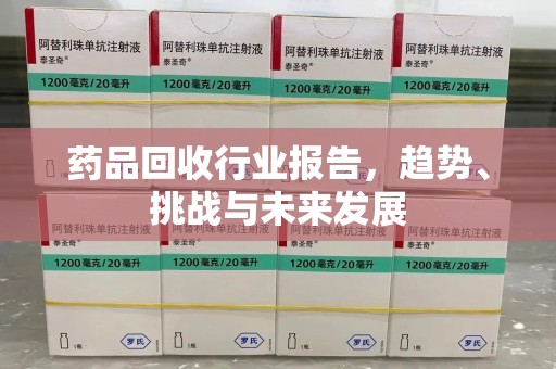 滁州药品回收行业报告，趋势、挑战与未来发展