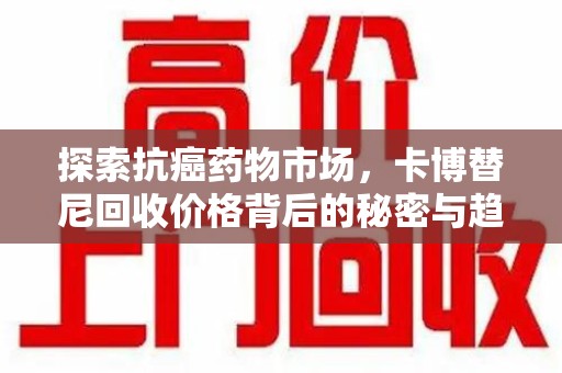 滁州探索抗癌药物市场，卡博替尼回收价格背后的秘密与趋势