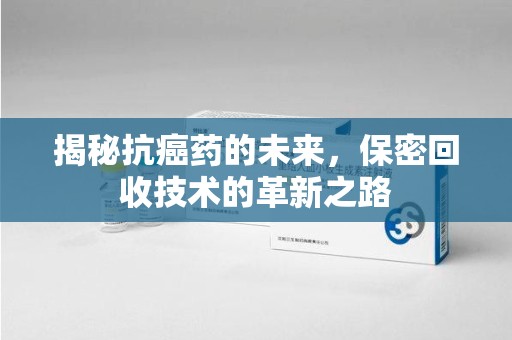 滁州揭秘抗癌药的未来，保密回收技术的革新之路