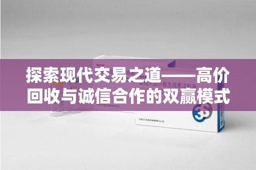 滁州探索现代交易之道——高价回收与诚信合作的双赢模式